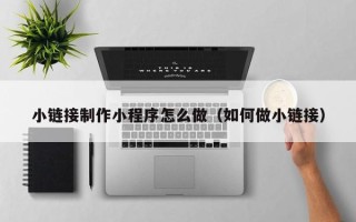鹰潭小链接制作小程序怎么做（如何做小链接）