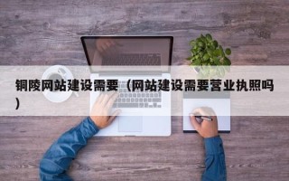 鹰潭铜陵网站建设需要（网站建设需要营业执照吗）