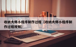 鹰潭收纳大师小程序制作过程（收纳大师小程序制作过程视频）