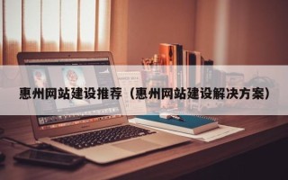鹰潭惠州网站建设推荐（惠州网站建设解决方案）