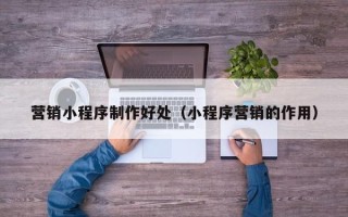 鹰潭营销小程序制作好处（小程序营销的作用）