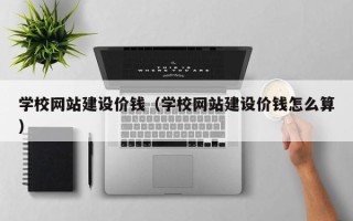 鹰潭学校网站建设价钱（学校网站建设价钱怎么算）