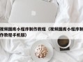 鹰潭视频图库小程序制作教程（视频图库小程序制作教程手机版）