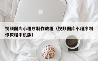 鹰潭视频图库小程序制作教程（视频图库小程序制作教程手机版）