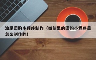 鹰潭汕尾团购小程序制作（微信里的团购小程序是怎么制作的）